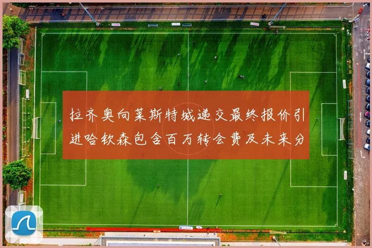 拉齐奥向莱斯特城递交最终报价引进哈钦森包含百万转会费及未来分成