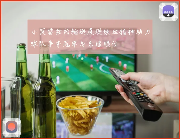 小莫雷兹约翰逊展现铁血精神助力球队争夺冠军与乐透顺位