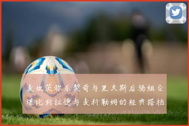 麦坎茨称东契奇与里夫斯后场组合堪比利拉德与麦科勒姆的经典搭档