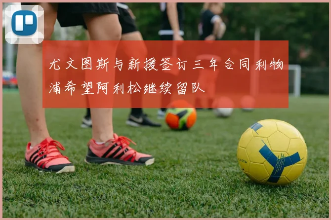 尤文图斯与新援签订三年合同利物浦希望阿利松继续留队