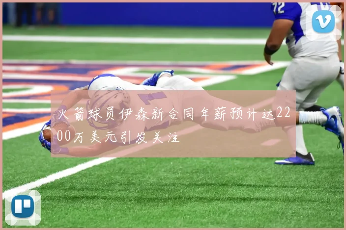 火箭球员伊森新合同年薪预计达2200万美元引发关注