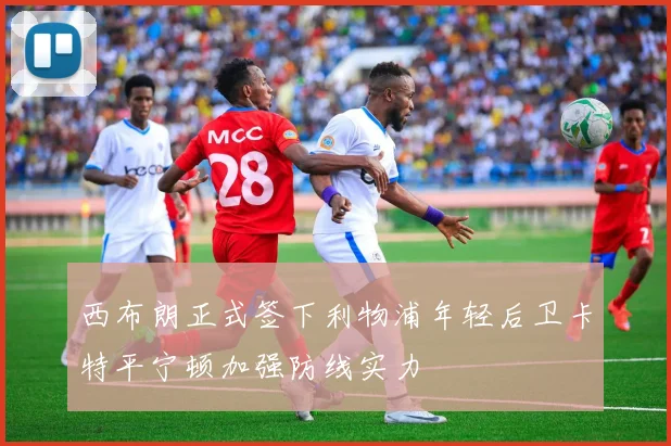 西布朗正式签下利物浦年轻后卫卡特平宁顿加强防线实力