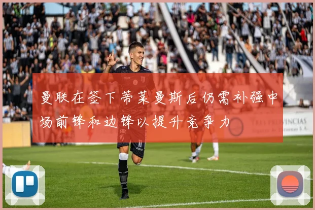曼联在签下蒂莱曼斯后仍需补强中场前锋和边锋以提升竞争力