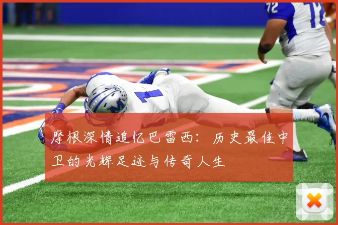 摩根深情追忆巴雷西：历史最佳中卫的光辉足迹与传奇人生