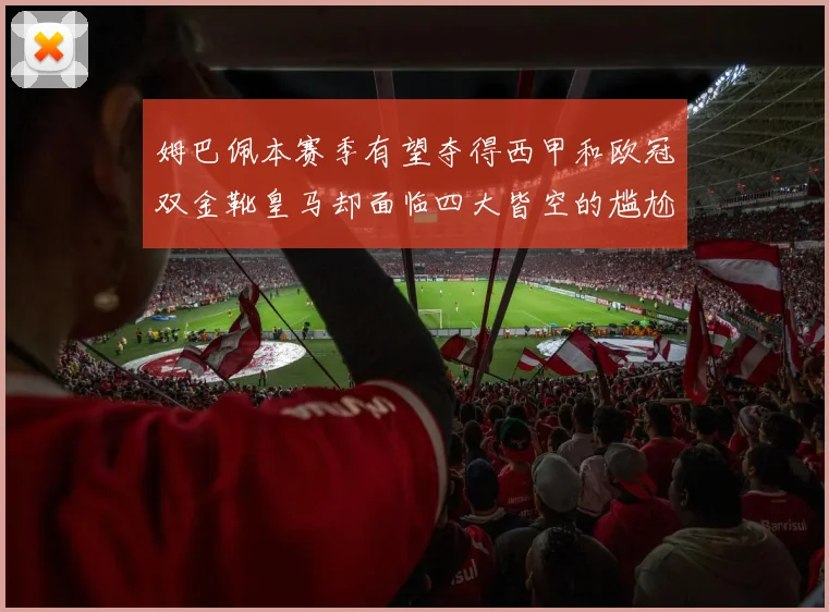姆巴佩本赛季有望夺得西甲和欧冠双金靴皇马却面临四大皆空的尴尬局面