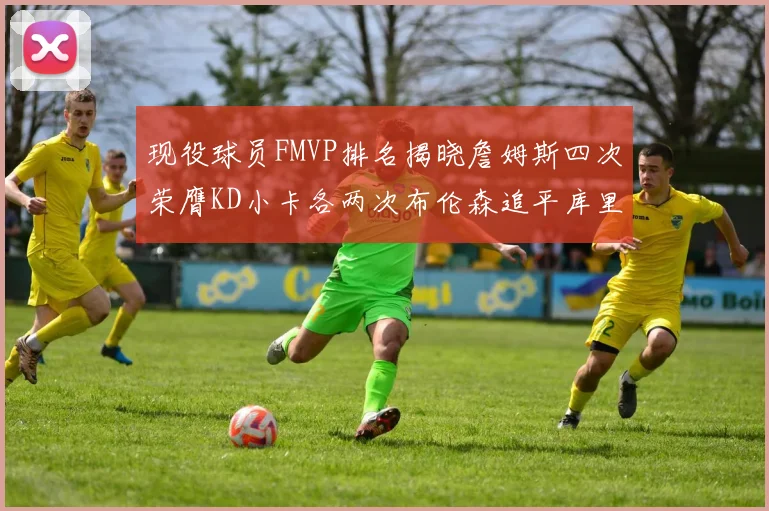 现役球员FMVP排名揭晓詹姆斯四次荣膺KD小卡各两次布伦森追平库里约基奇等人
