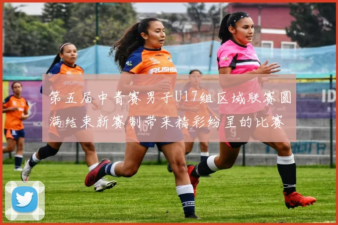 第五届中青赛男子U17组区域联赛圆满结束新赛制带来精彩纷呈的比赛体验