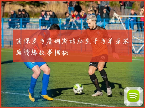 富保罗与詹姆斯的私生子与单亲家庭情缘故事揭秘