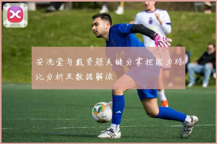 安洗莹与戴资颖关键分掌控能力对比分析及数据解读