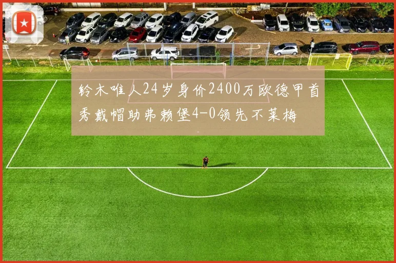 铃木唯人24岁身价2400万欧德甲首秀戴帽助弗赖堡4-0领先不莱梅