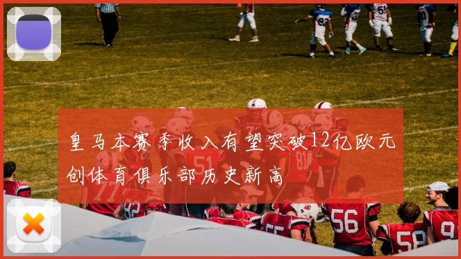 皇马本赛季收入有望突破12亿欧元创体育俱乐部历史新高