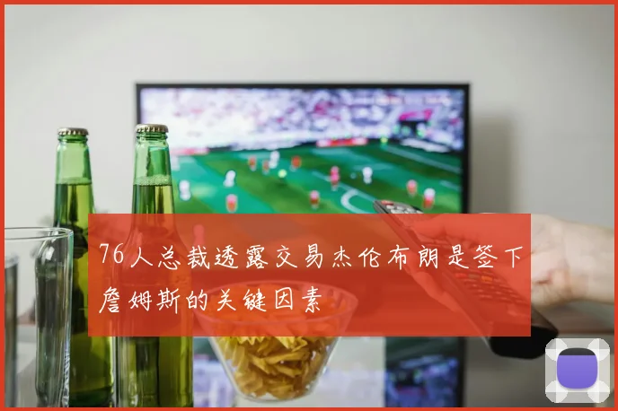 76人总裁透露交易杰伦布朗是签下詹姆斯的关键因素