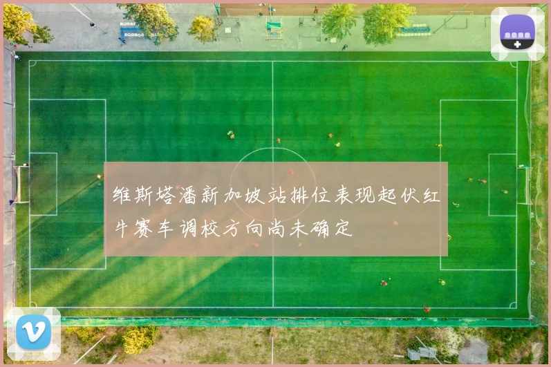 维斯塔潘新加坡站排位表现起伏红牛赛车调校方向尚未确定