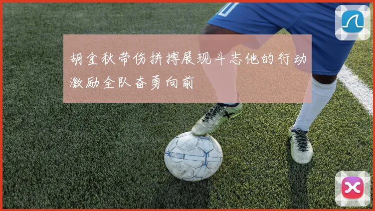 胡金秋带伤拼搏展现斗志他的行动激励全队奋勇向前