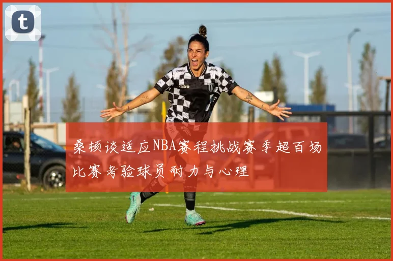 桑顿谈适应NBA赛程挑战赛季超百场比赛考验球员耐力与心理