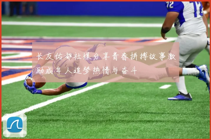 长友佑都社媒分享青春拼搏故事激励成年人追梦热情与奋斗