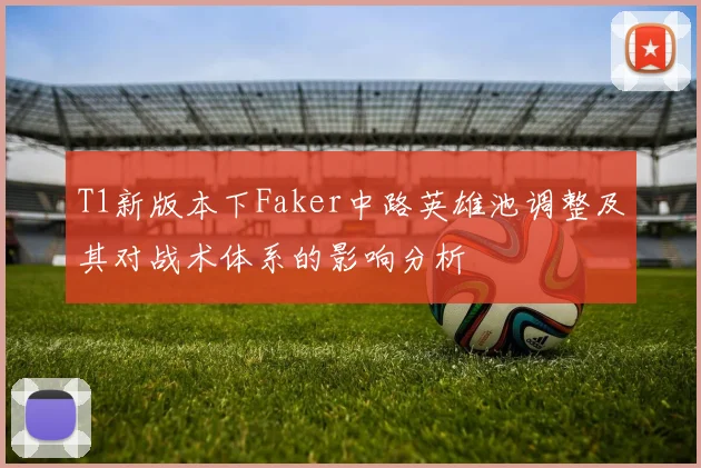 T1新版本下Faker中路英雄池调整及其对战术体系的影响分析