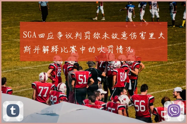 SGA回应争议判罚称未故意伤害里夫斯并解释比赛中的吹罚情况