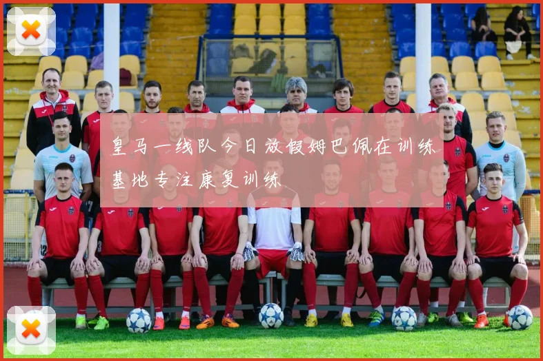 皇马一线队今日放假姆巴佩在训练基地专注康复训练
